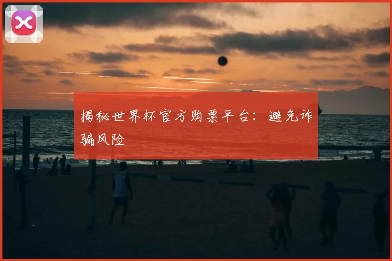 揭秘世界杯官方购票平台:避免诈骗风险