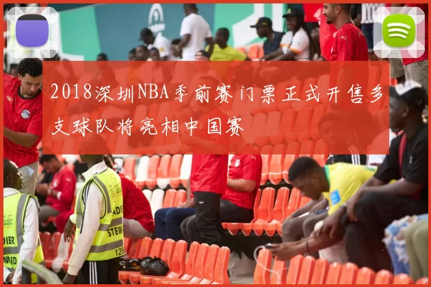 2018深圳NBA季前赛门票正式开售多支球队将亮相中国赛