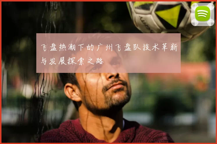 飞盘热潮下的广州飞盘队技术革新与发展探索之路