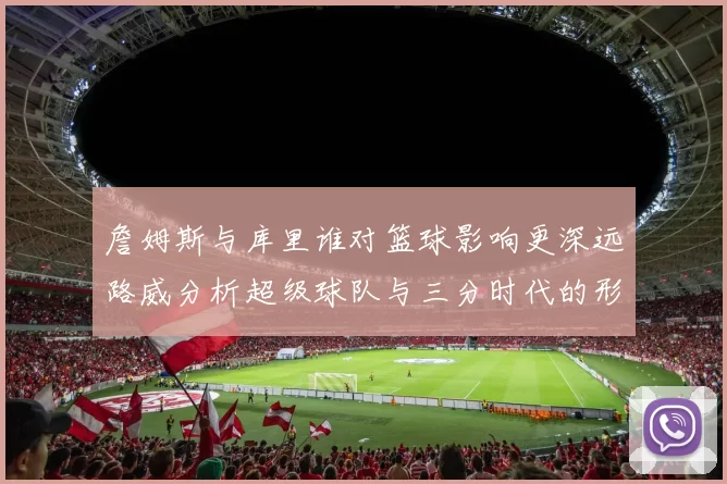 詹姆斯与库里谁对篮球影响更深远路威分析超级球队与三分时代的形成