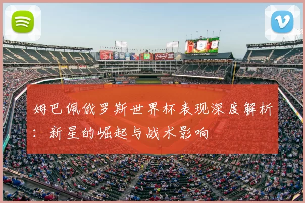 姆巴佩俄罗斯世界杯表现深度解析:新星的崛起与战术影响