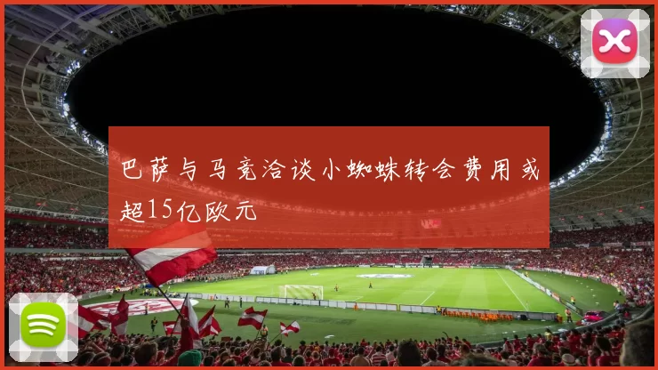 巴萨与马竞洽谈小蜘蛛转会费用或超15亿欧元