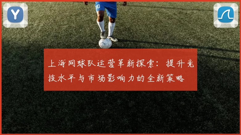 上海网球队运营革新探索:提升竞技水平与市场影响力的全新策略