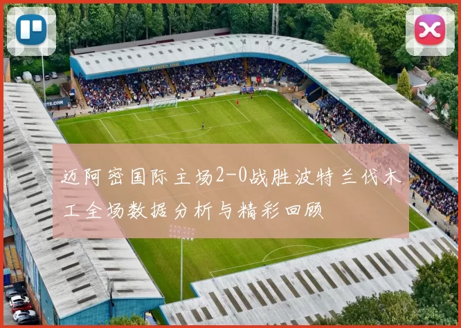 迈阿密国际主场2-0战胜波特兰伐木工全场数据分析与精彩回顾