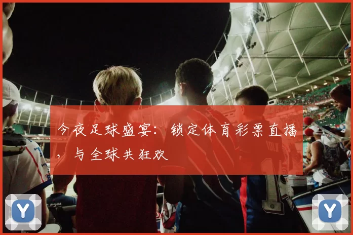 今夜足球盛宴：锁定体育彩票直播，与全球共狂欢