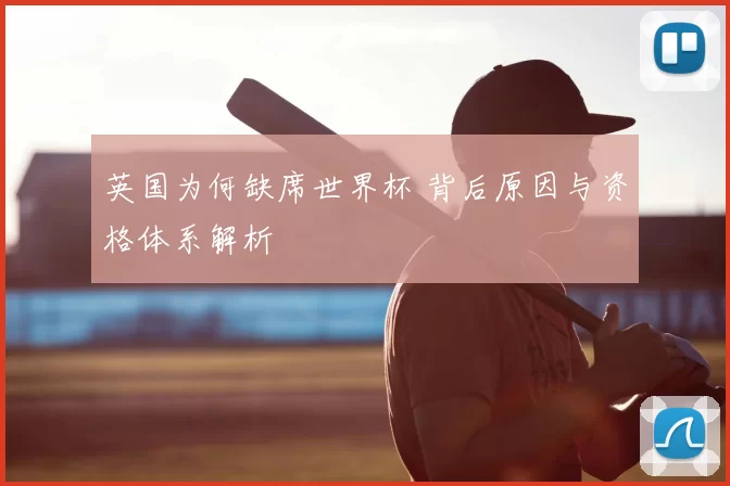 英国为何缺席世界杯 背后原因与资格体系解析