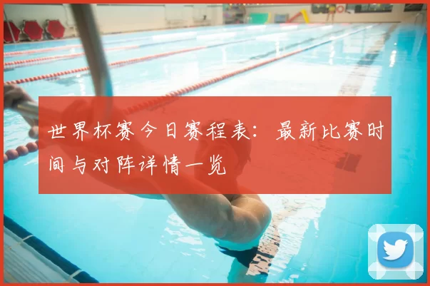 世界杯赛今日赛程表：最新比赛时间与对阵详情一览