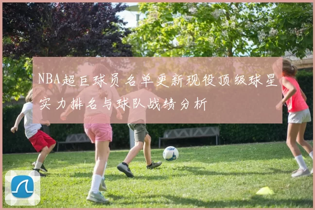 NBA超巨球员名单更新现役顶级球星实力排名与球队战绩分析