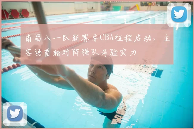 南昌八一队新赛季CBA征程启动,主客场首轮对阵强队考验实力
