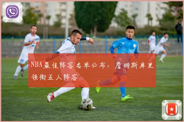 NBA最佳阵容名单公布，詹姆斯库里领衔五人阵容