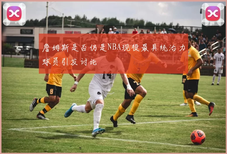 詹姆斯是否仍是NBA现役最具统治力球员引发讨论