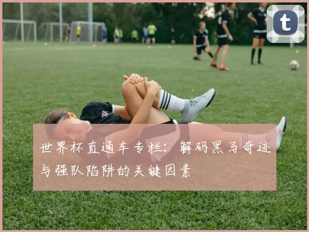 世界杯直通车专栏：解码黑马奇迹与强队陷阱的关键因素