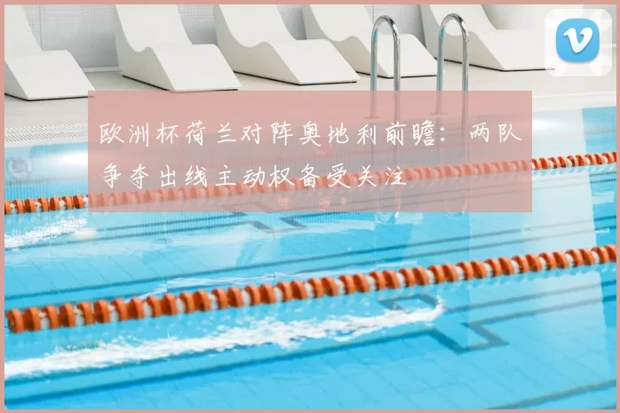 欧洲杯荷兰对阵奥地利前瞻:两队争夺出线主动权备受关注