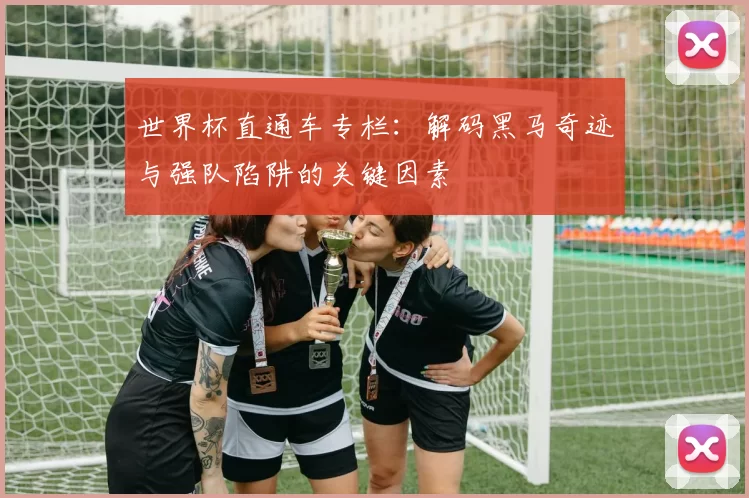世界杯直通车专栏：解码黑马奇迹与强队陷阱的关键因素