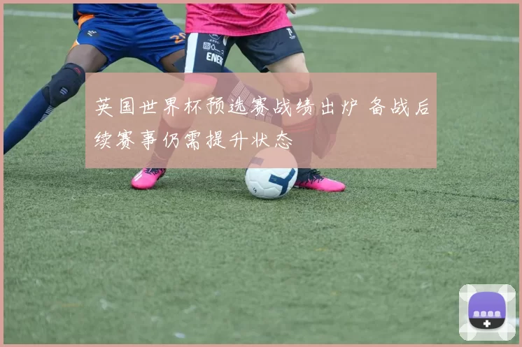 英国世界杯预选赛战绩出炉 备战后续赛事仍需提升状态
