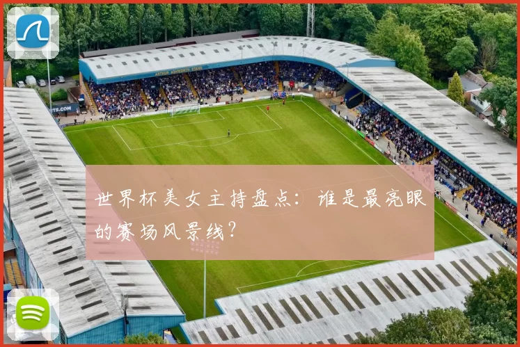 世界杯美女主持盘点：谁是最亮眼的赛场风景线？
