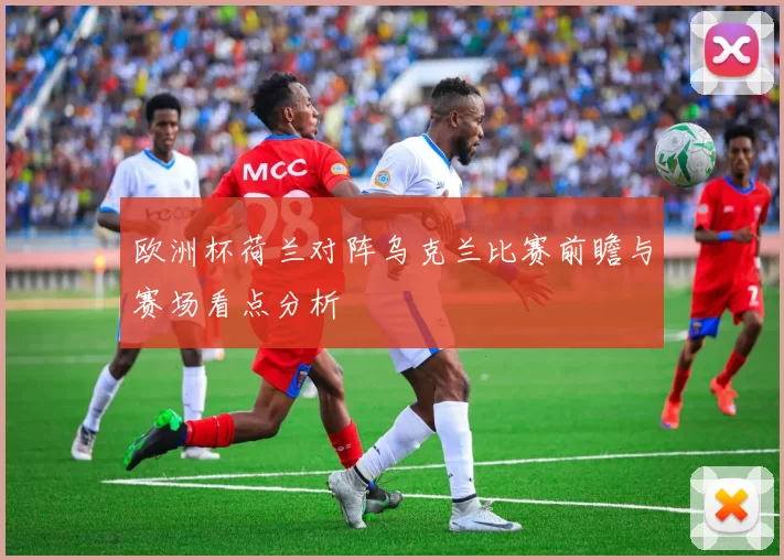 欧洲杯荷兰对阵乌克兰比赛前瞻与赛场看点分析