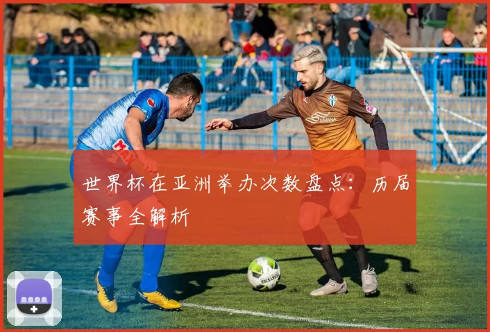 世界杯在亚洲举办次数盘点：历届赛事全解析