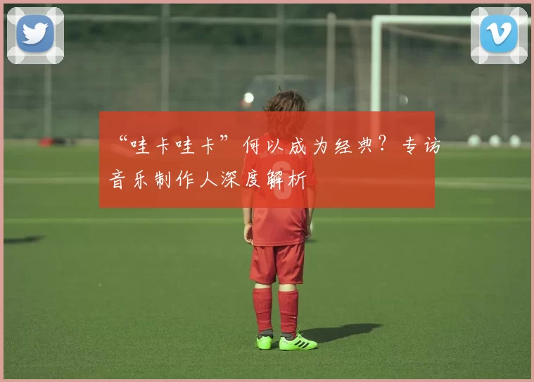 “哇卡哇卡”何以成为经典？专访音乐制作人深度解析