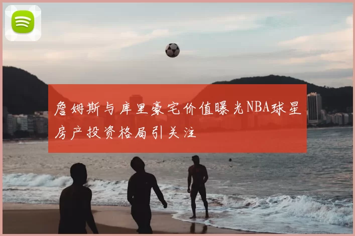 詹姆斯与库里豪宅价值曝光NBA球星房产投资格局引关注