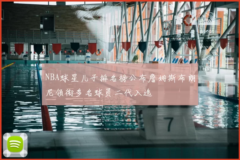 NBA球星儿子排名榜公布詹姆斯布朗尼领衔多名球员二代入选