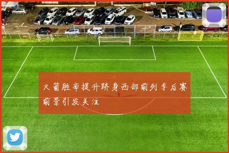 火箭胜率提升跻身西部前列季后赛前景引发关注