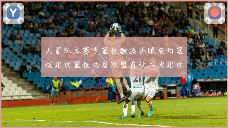 火箭队本赛季篮板数据亮眼场均篮板进攻篮板均居联盟首位二次进攻得分紧随其后