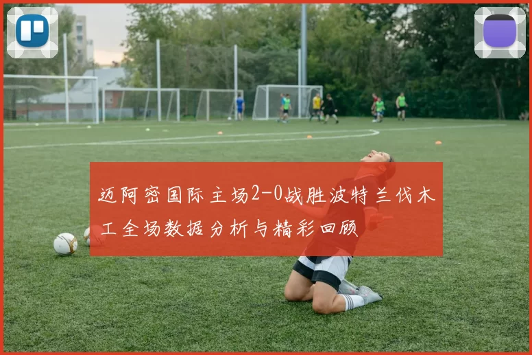 迈阿密国际主场2-0战胜波特兰伐木工全场数据分析与精彩回顾