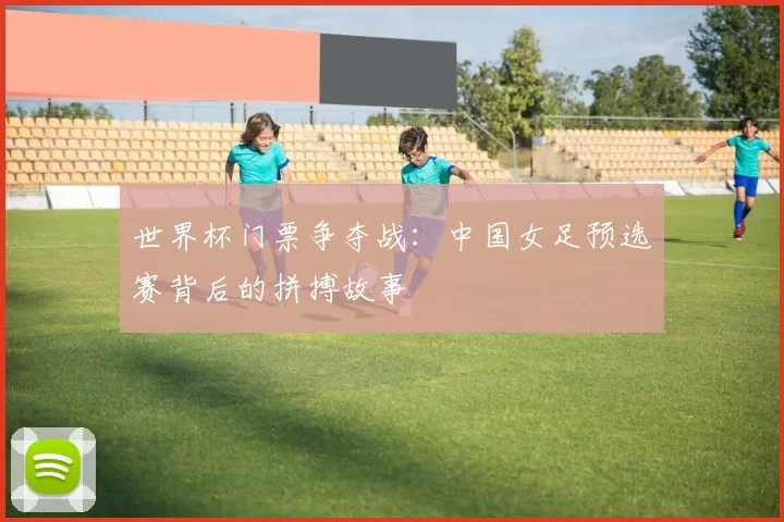 世界杯门票争夺战:中国女足预选赛背后的拼搏故事