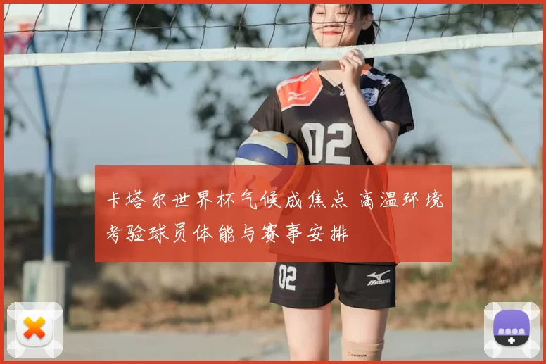 卡塔尔世界杯气候成焦点 高温环境考验球员体能与赛事安排