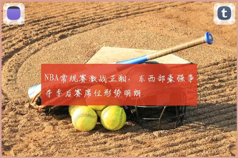 NBA常规赛激战正酣,东西部豪强争夺季后赛席位形势明朗