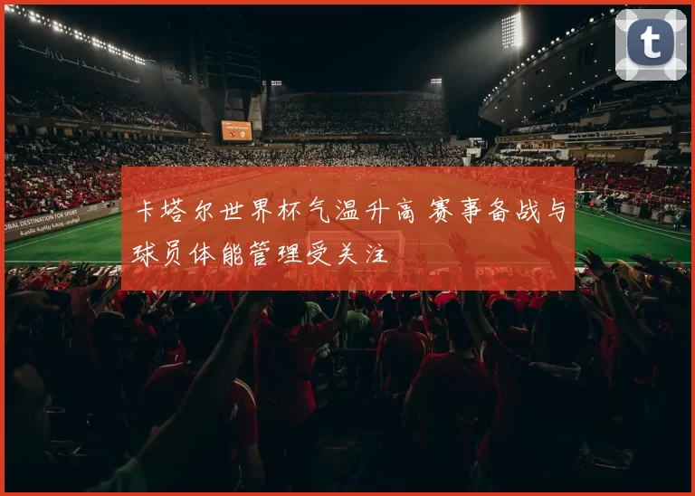 卡塔尔世界杯气温升高 赛事备战与球员体能管理受关注