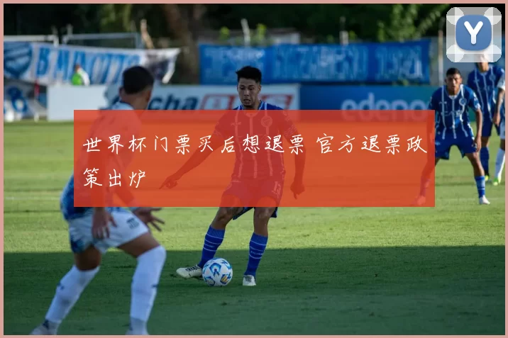 世界杯门票买后想退票 官方退票政策出炉