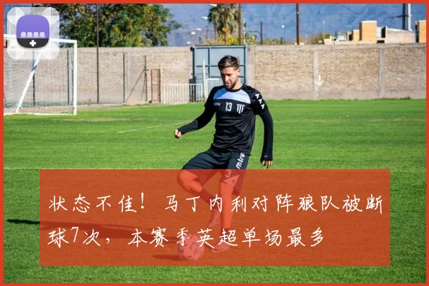 状态不佳！马丁内利对阵狼队被断球7次，本赛季英超单场最多