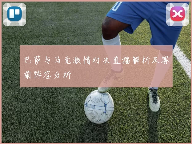 巴萨与马竞激情对决直播解析及赛前阵容分析