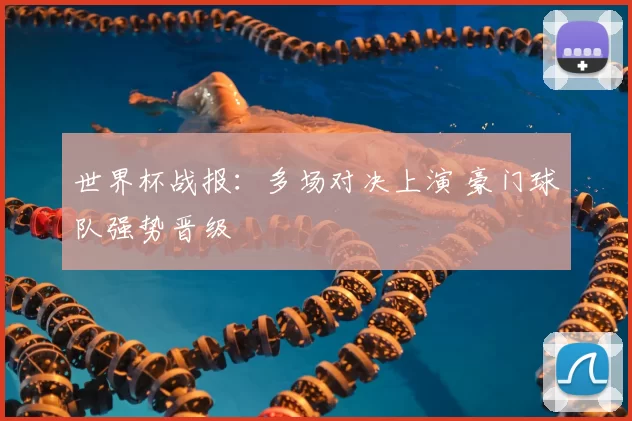 世界杯战报：多场对决上演 豪门球队强势晋级