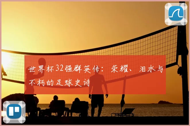 世界杯32强群英传:荣耀、泪水与不朽的足球史诗