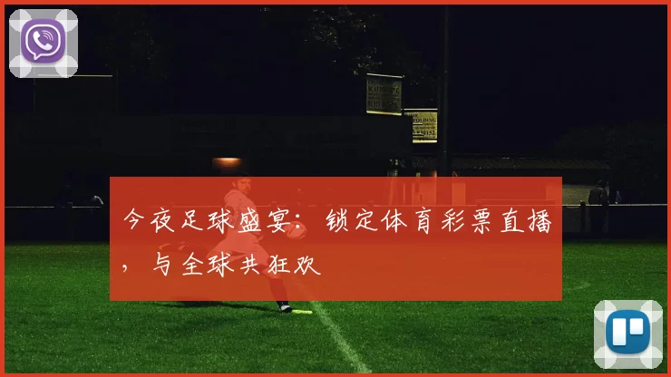 今夜足球盛宴：锁定体育彩票直播，与全球共狂欢
