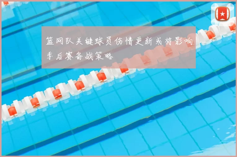 篮网队关键球员伤情更新或将影响季后赛备战策略
