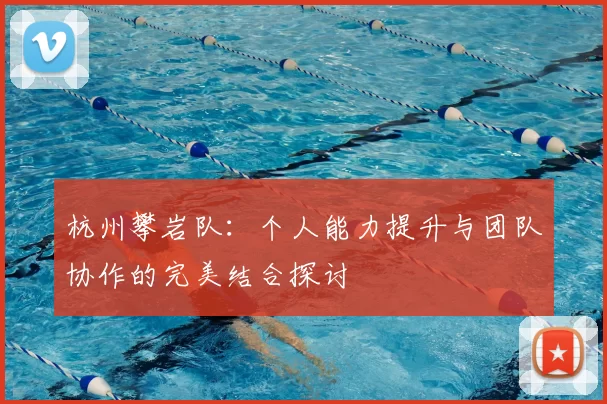 杭州攀岩队:个人能力提升与团队协作的完美结合探讨