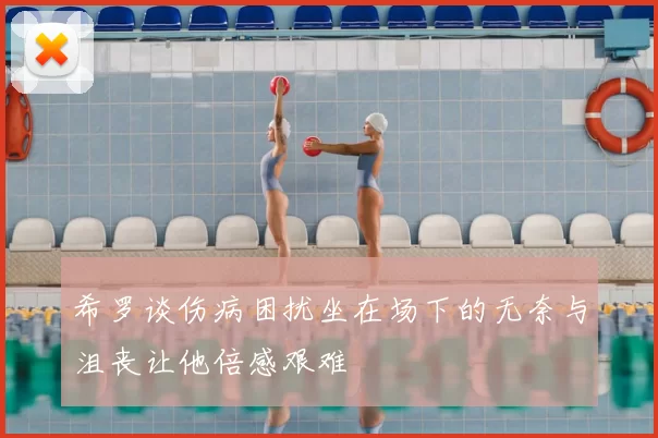 希罗谈伤病困扰坐在场下的无奈与沮丧让他倍感艰难