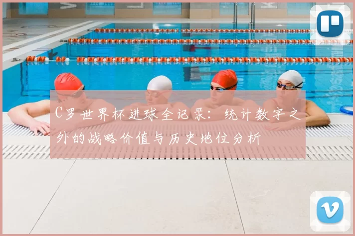 C罗世界杯进球全记录:统计数字之外的战略价值与历史地位分析