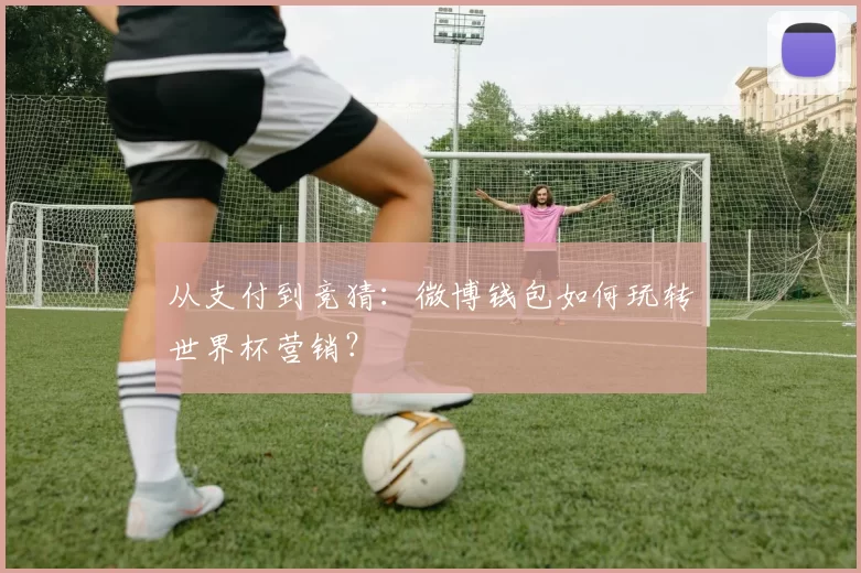 从支付到竞猜：微博钱包如何玩转世界杯营销？