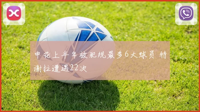 申花上半年被犯规最多6大球员 特谢拉遭遇22次