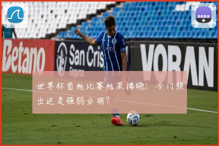 世界杯首轮比赛结果揭晓:冷门频出还是强弱分明?