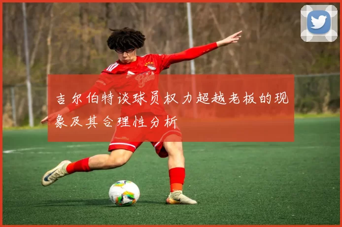 吉尔伯特谈球员权力超越老板的现象及其合理性分析