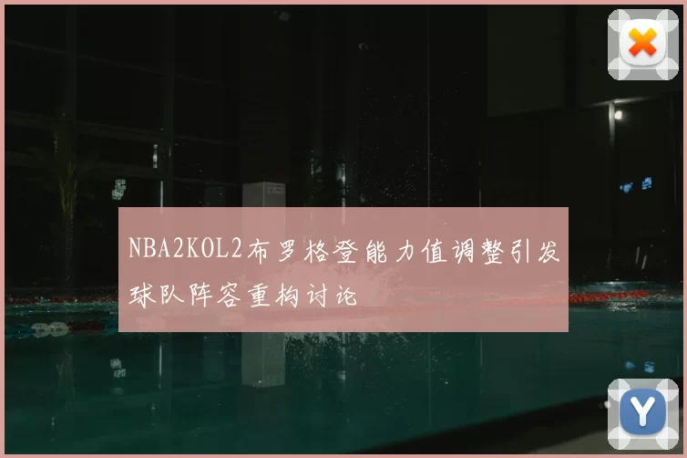 NBA2KOL2布罗格登能力值调整引发球队阵容重构讨论