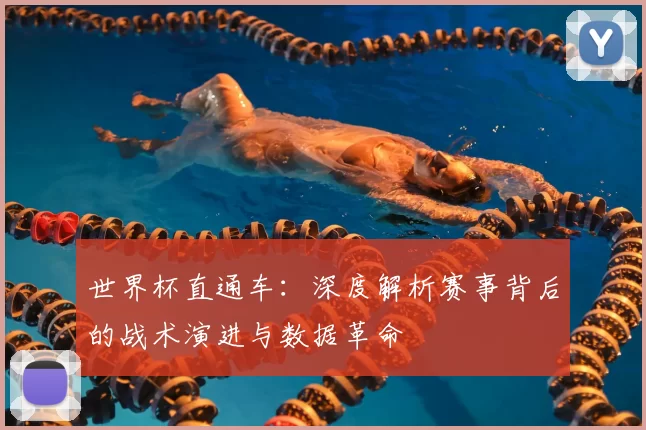 世界杯直通车:深度解析赛事背后的战术演进与数据革命