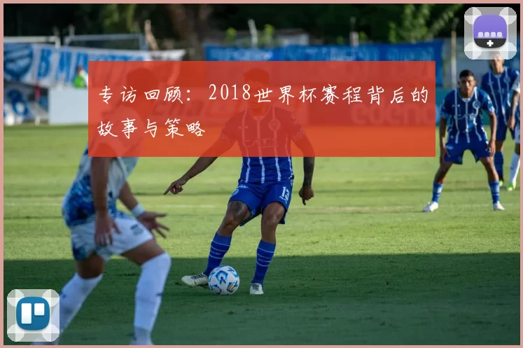 专访回顾：2018世界杯赛程背后的故事与策略