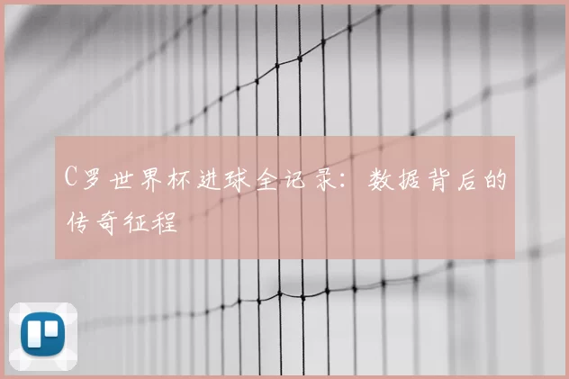 C罗世界杯进球全记录：数据背后的传奇征程